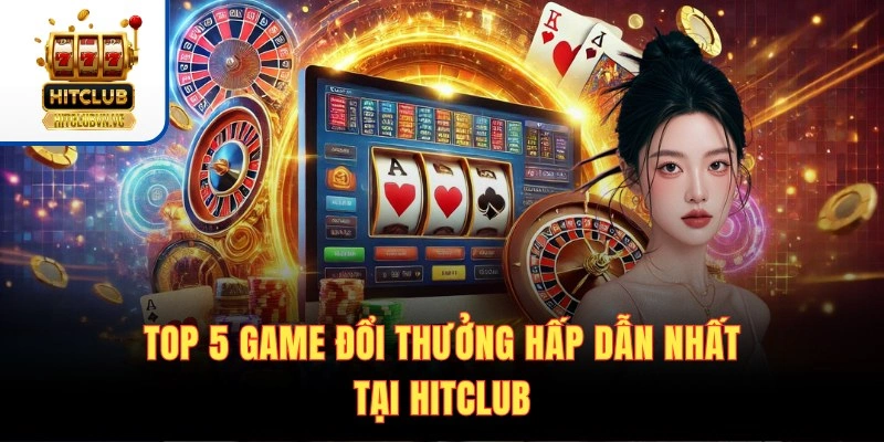 Top 5 game đổi thưởng hấp dẫn nhất tại Hitclub